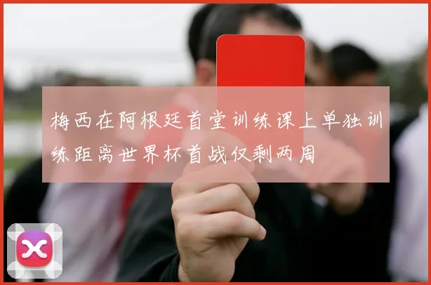 梅西在阿根廷首堂训练课上单独训练距离世界杯首战仅剩两周