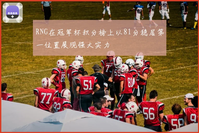 RNG在冠军杯积分榜上以81分稳居第一位置展现强大实力