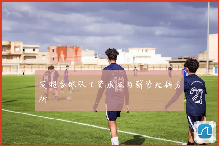 英超各球队工资成本与薪资结构分析