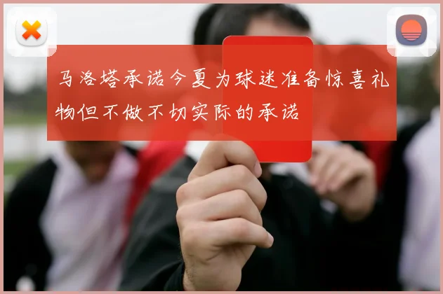 马洛塔承诺今夏为球迷准备惊喜礼物但不做不切实际的承诺