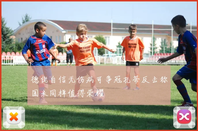 德佬自信无伤病可争冠孔蒂反击称国米同样值得荣耀