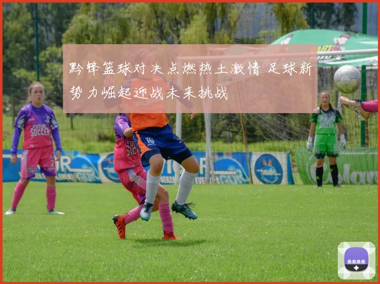 黔锋篮球对决点燃热土激情 足球新势力崛起迎战未来挑战