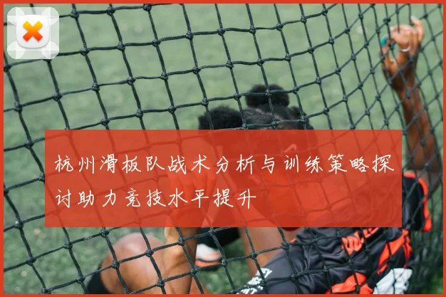 杭州滑板队战术分析与训练策略探讨助力竞技水平提升