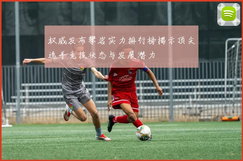 权威发布攀岩实力排行榜揭示顶尖选手竞技状态与发展潜力